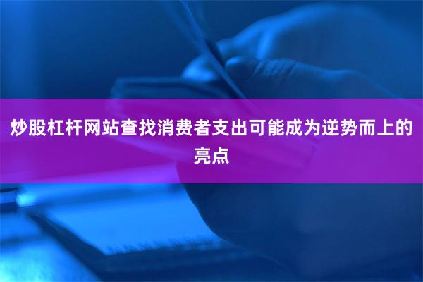 炒股杠杆网站查找消费者支出可能成为逆势而上的亮点