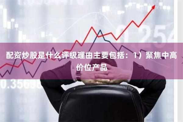 配资炒股是什么评级理由主要包括：1）聚焦中高价位产品