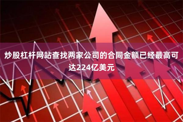 炒股杠杆网站查找两家公司的合同金额已经最高可达224亿美元