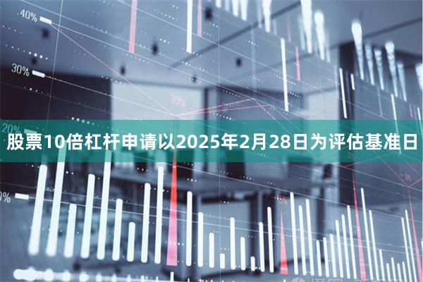 股票10倍杠杆申请以2025年2月28日为评估基准日