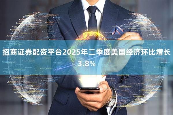 招商证券配资平台2025年二季度美国经济环比增长3.8%