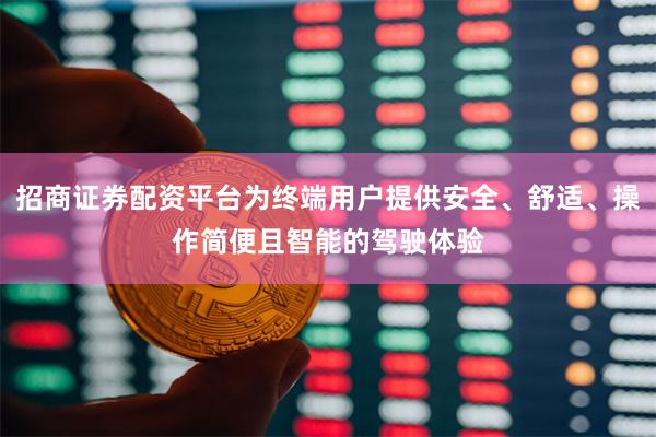 招商证券配资平台为终端用户提供安全、舒适、操作简便且智能的驾