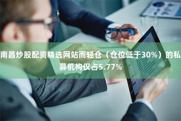 南昌炒股配资精选网站而轻仓（仓位低于30%）的私募机构仅占5