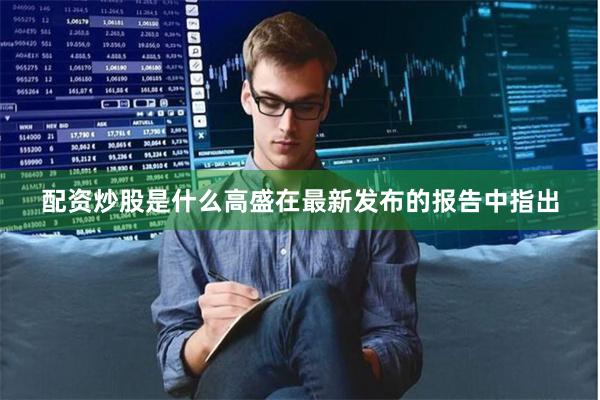 配资炒股是什么高盛在最新发布的报告中指出