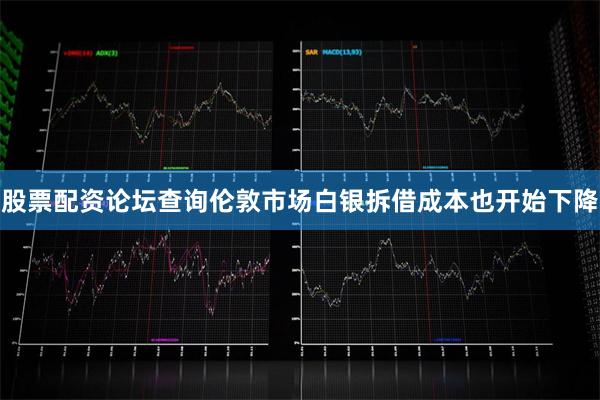股票配资论坛查询伦敦市场白银拆借成本也开始下降
