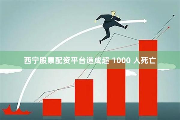 西宁股票配资平台造成超 1000 人死亡