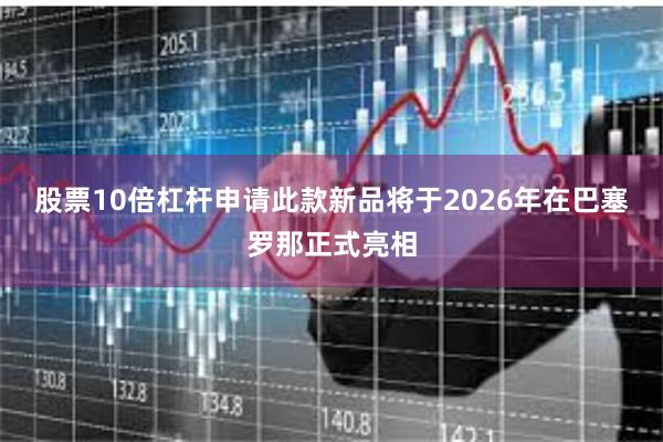股票10倍杠杆申请此款新品将于2026年在巴塞罗那正式亮相