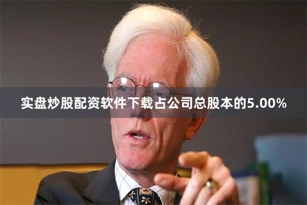 实盘炒股配资软件下载占公司总股本的5.00%