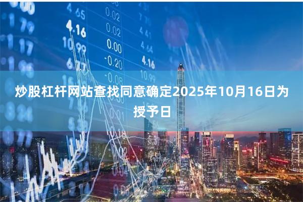 炒股杠杆网站查找同意确定2025年10月16日为授予日