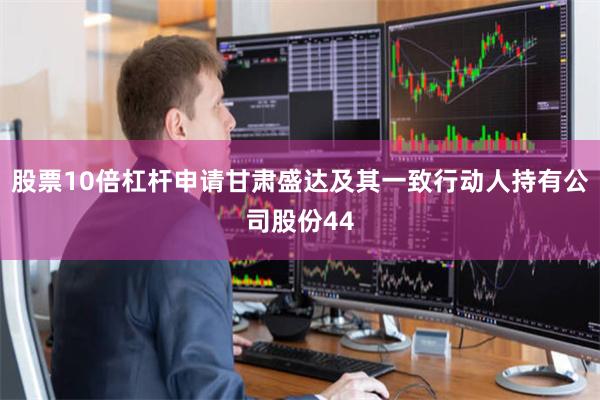股票10倍杠杆申请甘肃盛达及其一致行动人持有公司股份44