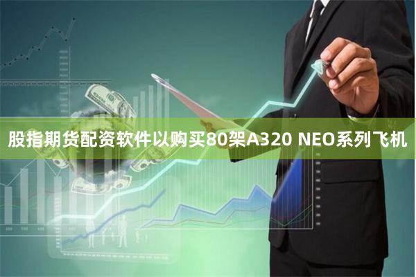 股指期货配资软件以购买80架A320 NEO系列飞机