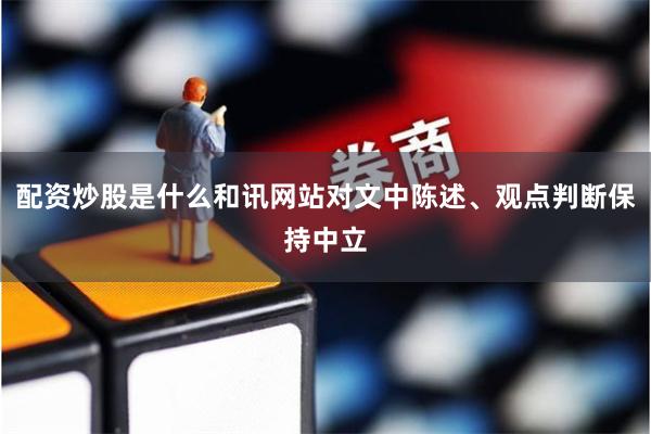 配资炒股是什么和讯网站对文中陈述、观点判断保持中立