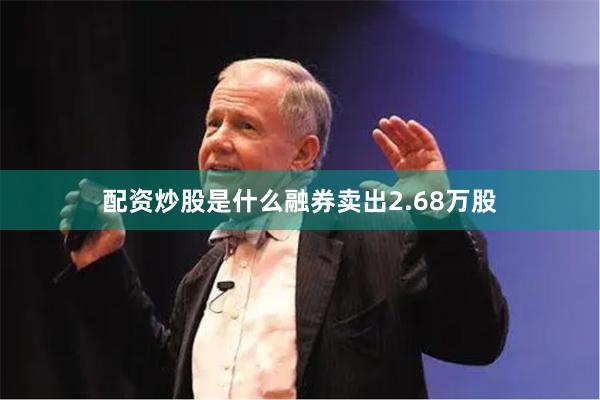 配资炒股是什么融券卖出2.68万股