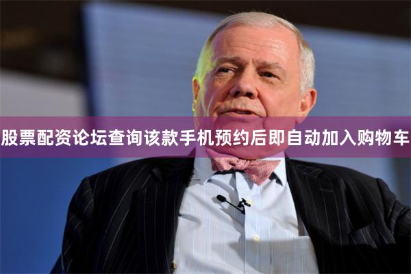 股票配资论坛查询该款手机预约后即自动加入购物车