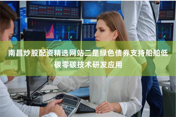 南昌炒股配资精选网站　　二是绿色债券支持船舶低碳零碳技术研发