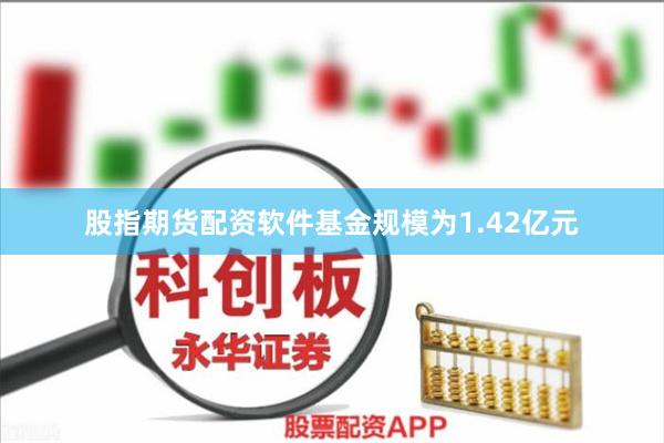 股指期货配资软件基金规模为1.42亿元