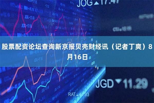股票配资论坛查询新京报贝壳财经讯（记者丁爽）8月16日