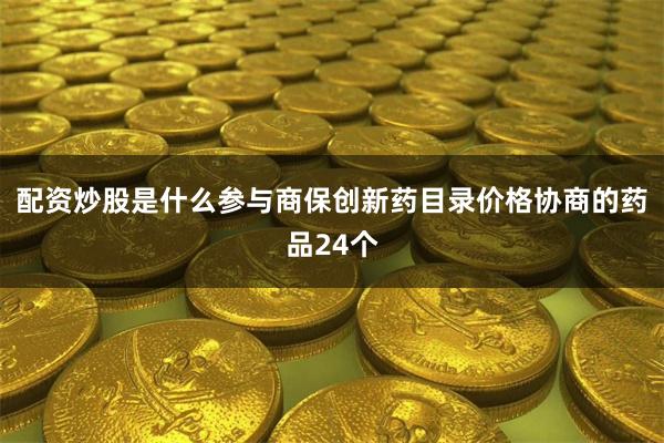 配资炒股是什么参与商保创新药目录价格协商的药品24个