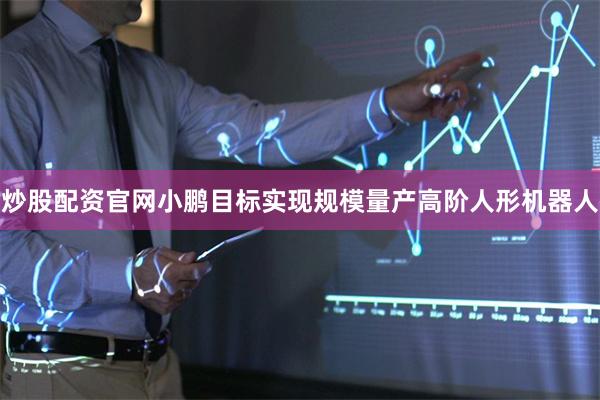 炒股配资官网小鹏目标实现规模量产高阶人形机器人