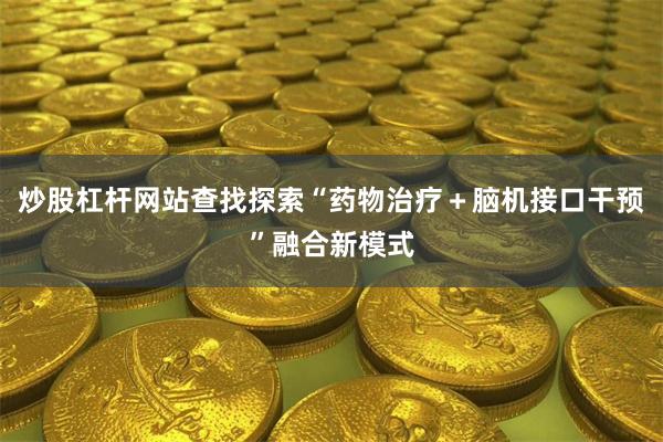 炒股杠杆网站查找探索“药物治疗＋脑机接口干预”融合新模式
