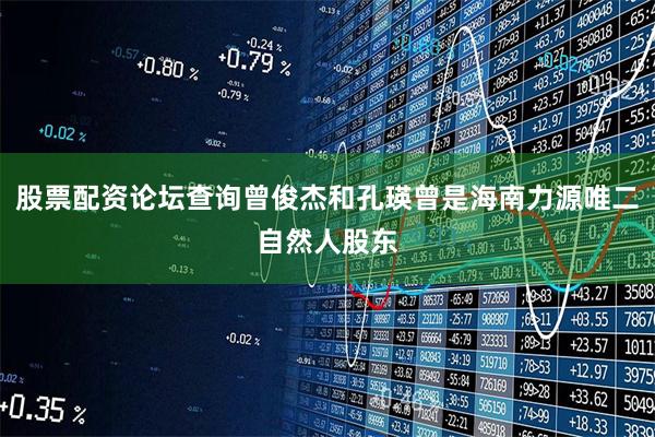 股票配资论坛查询曾俊杰和孔瑛曾是海南力源唯二自然人股东
