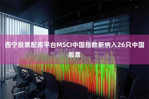 西宁股票配资平台MSCI中国指数新纳入26只中国股票