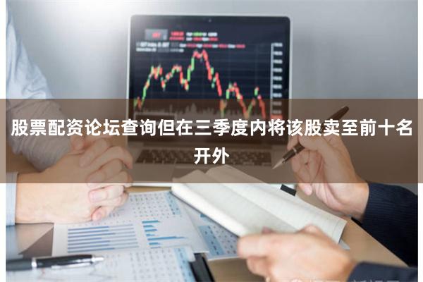 股票配资论坛查询但在三季度内将该股卖至前十名开外