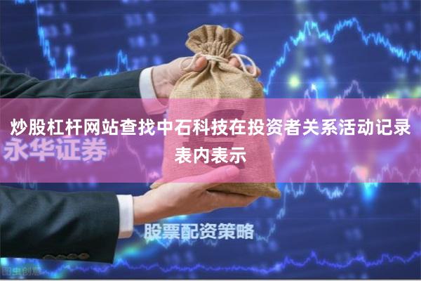 炒股杠杆网站查找中石科技在投资者关系活动记录表内表示