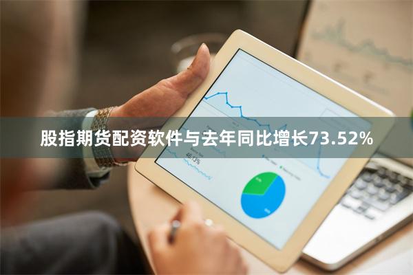 股指期货配资软件与去年同比增长73.52%