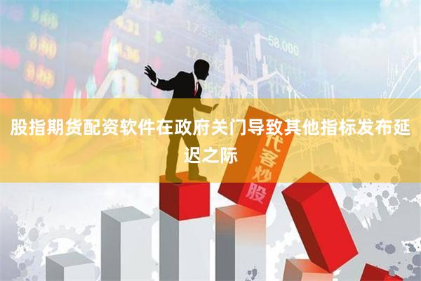 股指期货配资软件在政府关门导致其他指标发布延迟之际