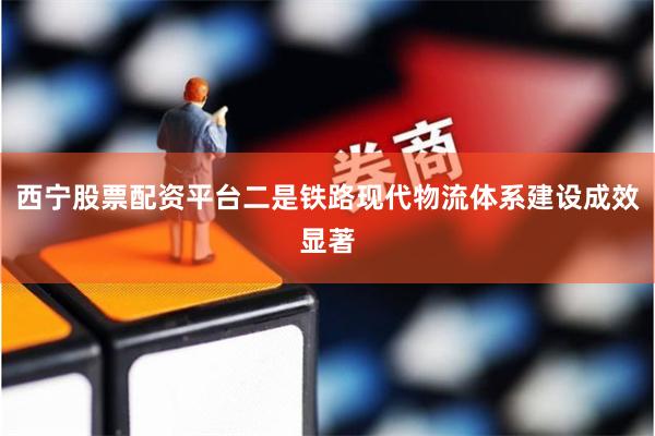 西宁股票配资平台二是铁路现代物流体系建设成效显著